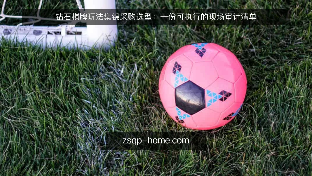 钻石棋牌玩法集锦采购选型:一份可执行的现场审计清单