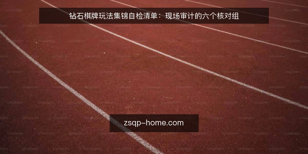 钻石棋牌玩法集锦自检清单：现场审计的六个核对组 — 为什么现在要做一次自检 配图