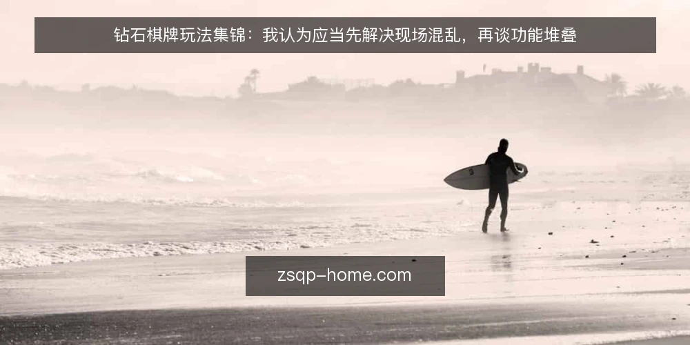 钻石棋牌玩法集锦:我认为应当先解决现场混乱,再谈功能堆叠 — 现场为何总是越玩越乱 配图